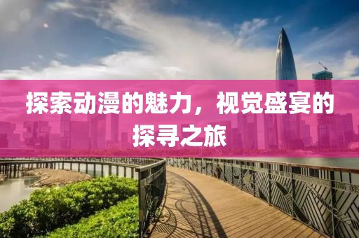 探索动漫的魅力，视觉盛宴的探寻之旅