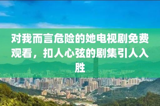 对我而言危险的她电视剧免费观看，扣人心弦的剧集引人入胜