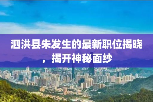 泗洪县朱发生的最新职位揭晓，揭开神秘面纱