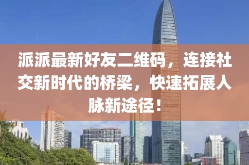 派派最新好友二维码，连接社交新时代的桥梁，快速拓展人脉新途径！