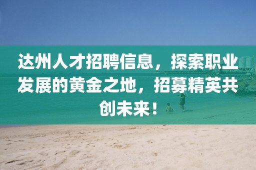 达州人才招聘信息，探索职业发展的黄金之地，招募精英共创未来！