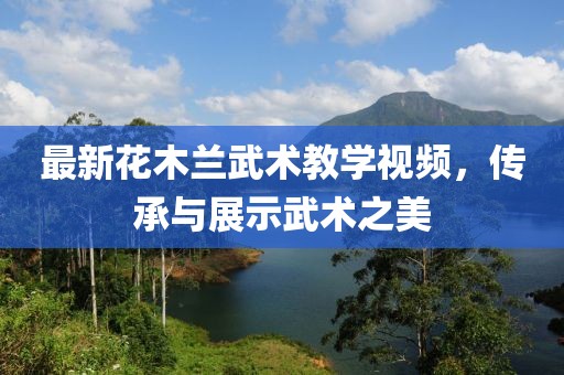 最新花木兰武术教学视频，传承与展示武术之美