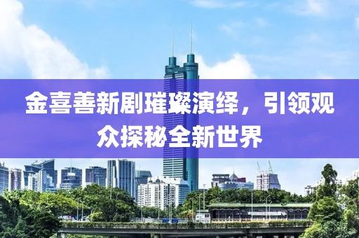 金喜善新剧璀璨演绎，引领观众探秘全新世界