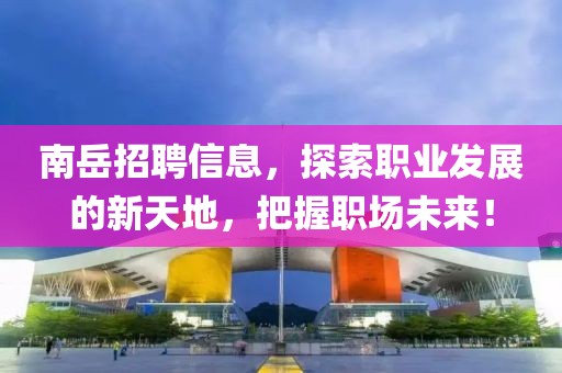 南岳招聘信息，探索职业发展的新天地，把握职场未来！