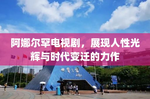 阿娜尔罕电视剧，展现人性光辉与时代变迁的力作
