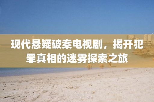 现代悬疑破案电视剧，揭开犯罪真相的迷雾探索之旅