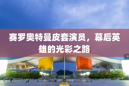 赛罗奥特曼皮套演员，幕后英雄的光彩之路