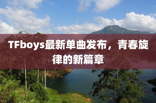 TFboys最新单曲发布，青春旋律的新篇章