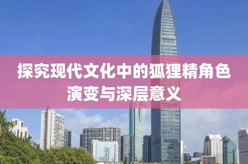 探究现代文化中的狐狸精角色演变与深层意义