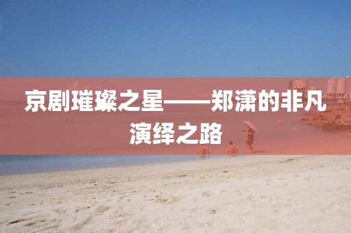 京剧璀璨之星——郑潇的非凡演绎之路