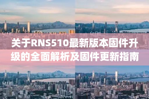 关于RNS510最新版本固件升级的全面解析及固件更新指南