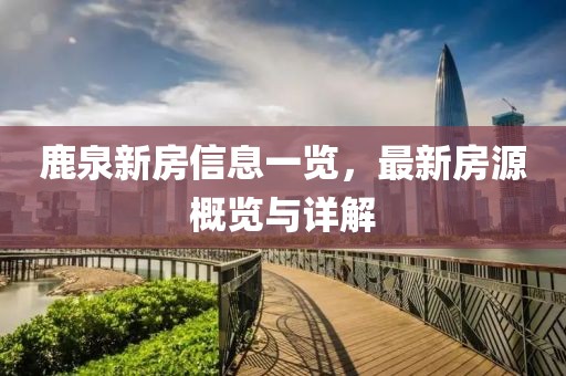 鹿泉新房信息一览，最新房源概览与详解