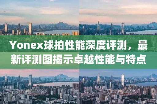 Yonex球拍性能深度评测，最新评测图揭示卓越性能与特点