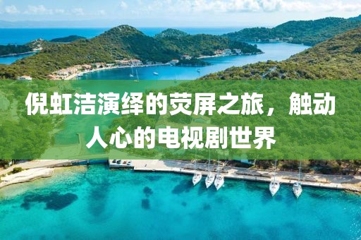 倪虹洁演绎的荧屏之旅，触动人心的电视剧世界