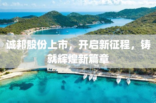 诚邦股份上市，开启新征程，铸就辉煌新篇章