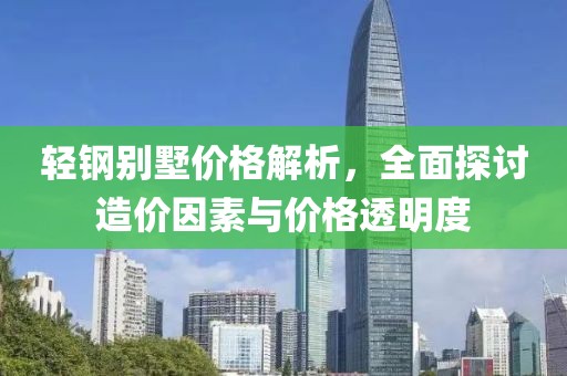 轻钢别墅价格解析，全面探讨造价因素与价格透明度