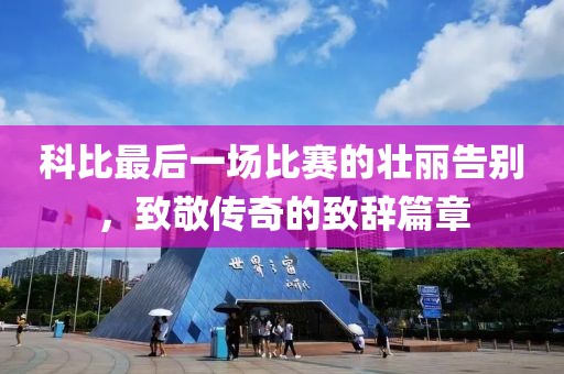 科比最后一场比赛的壮丽告别，致敬传奇的致辞篇章