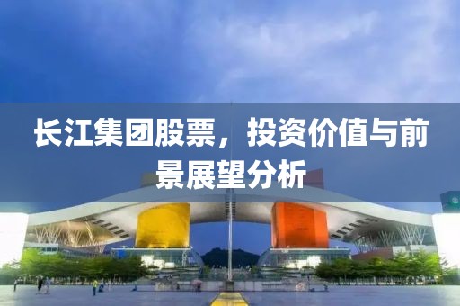 长江集团股票，投资价值与前景展望分析
