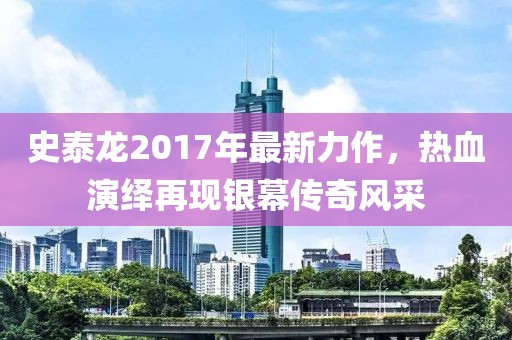 史泰龙2017年最新力作，热血演绎再现银幕传奇风采