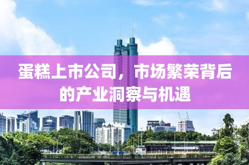 蛋糕上市公司，市场繁荣背后的产业洞察与机遇