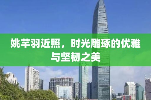 姚芊羽近照，时光雕琢的优雅与坚韧之美