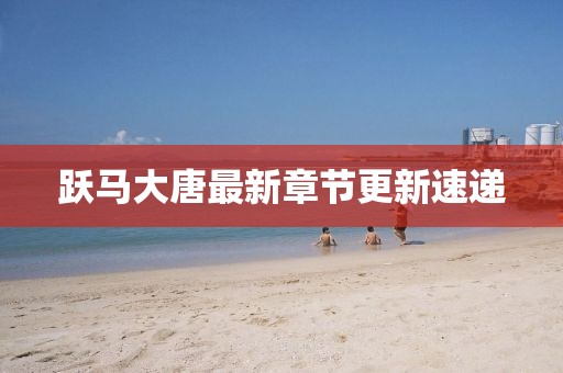跃马大唐最新章节更新速递