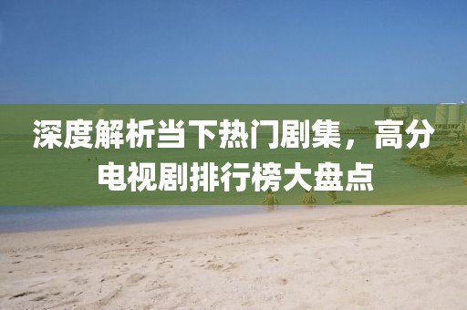 深度解析当下热门剧集，高分电视剧排行榜大盘点