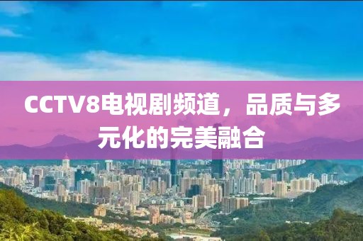 CCTV8电视剧频道，品质与多元化的完美融合
