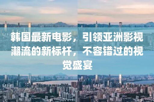 韩国最新电影，引领亚洲影视潮流的新标杆，不容错过的视觉盛宴
