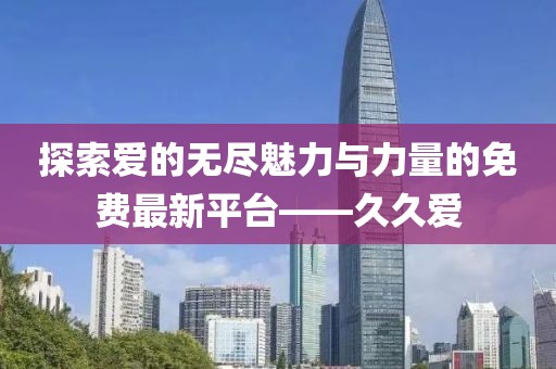 探索爱的无尽魅力与力量的免费最新平台——久久爱