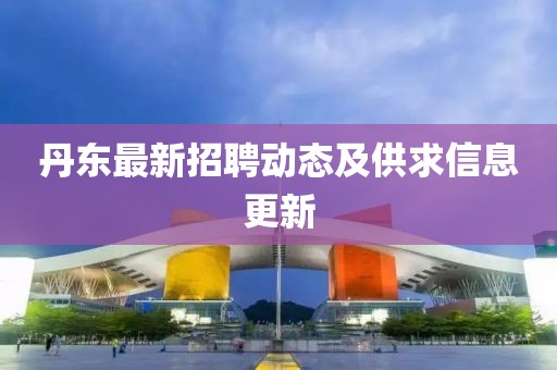 丹东最新招聘动态及供求信息更新