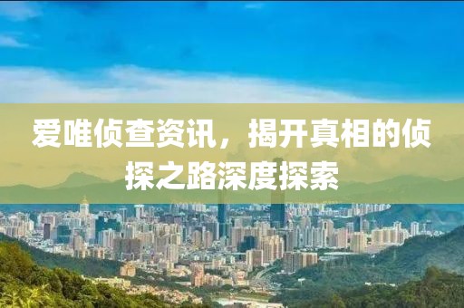 爱唯侦查资讯，揭开真相的侦探之路深度探索