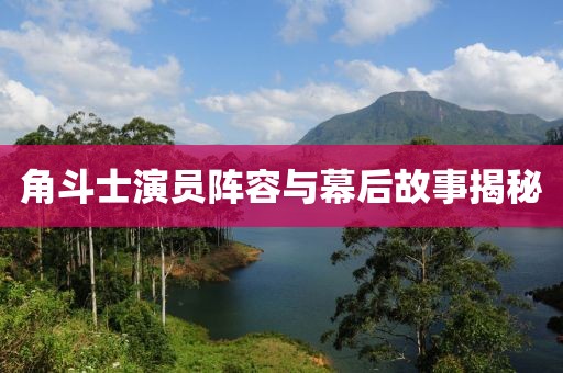角斗士演员阵容与幕后故事揭秘
