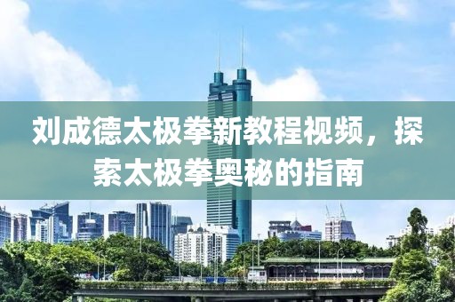 刘成德太极拳新教程视频，探索太极拳奥秘的指南