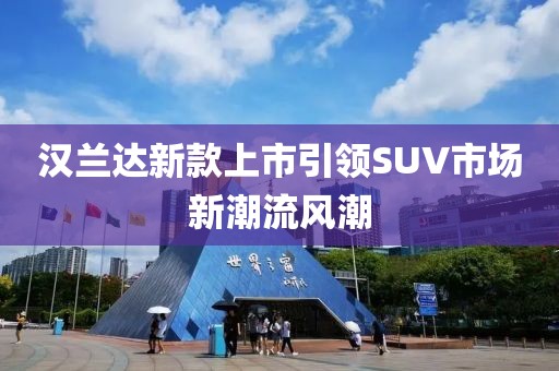 汉兰达新款上市引领SUV市场新潮流风潮