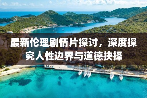 最新伦理剧情片探讨，深度探究人性边界与道德抉择