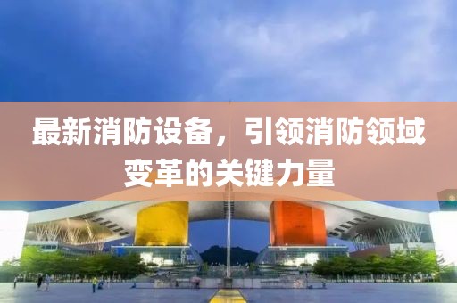 最新消防设备，引领消防领域变革的关键力量
