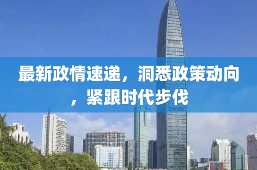 最新政情速递，洞悉政策动向，紧跟时代步伐