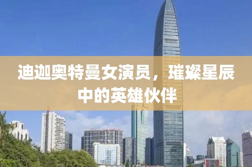 迪迦奥特曼女演员，璀璨星辰中的英雄伙伴