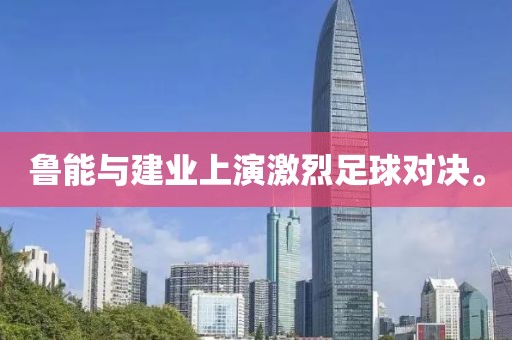 鲁能与建业上演激烈足球对决。