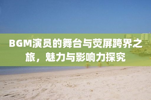BGM演员的舞台与荧屏跨界之旅，魅力与影响力探究