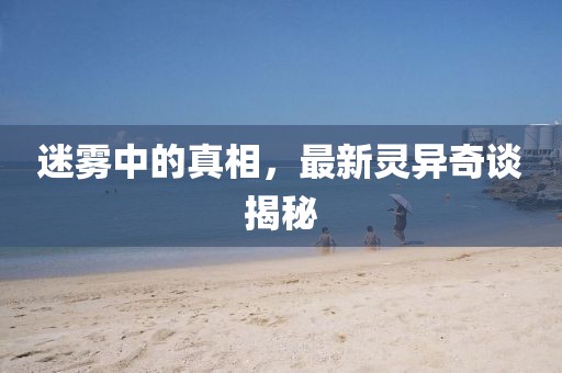 迷雾中的真相，最新灵异奇谈揭秘
