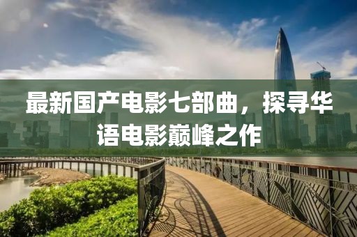 最新国产电影七部曲，探寻华语电影巅峰之作