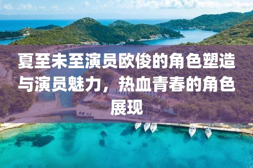 夏至未至演员欧俊的角色塑造与演员魅力，热血青春的角色展现