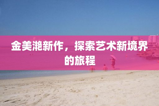 金美滟新作，探索艺术新境界的旅程