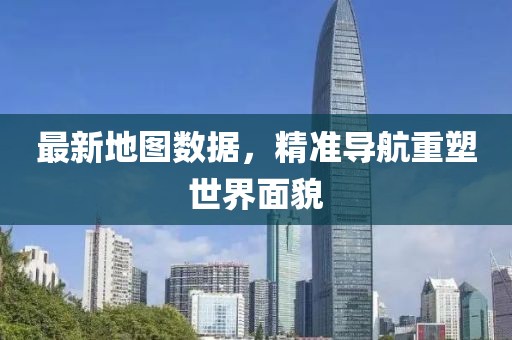 最新地图数据，精准导航重塑世界面貌