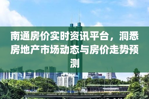 南通房价实时资讯平台，洞悉房地产市场动态与房价走势预测