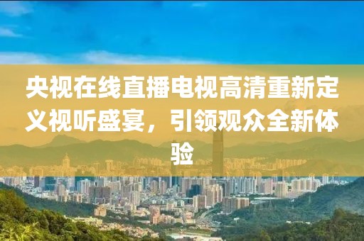 央视在线直播电视高清重新定义视听盛宴，引领观众全新体验