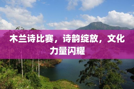 木兰诗比赛，诗韵绽放，文化力量闪耀
