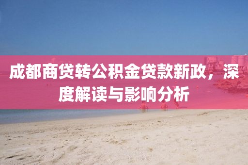 成都商贷转公积金贷款新政，深度解读与影响分析